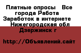 Платные опросы - Все города Работа » Заработок в интернете   . Нижегородская обл.,Дзержинск г.